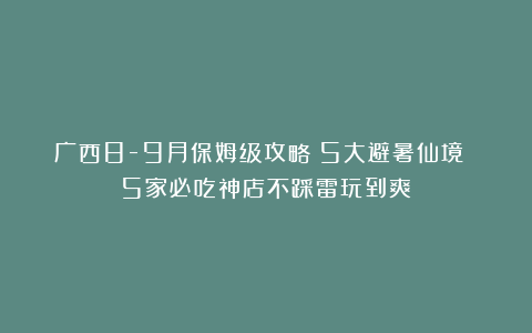 广西8-9月保姆级攻略！5大避暑仙境 5家必吃神店不踩雷玩到爽