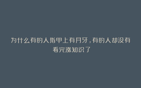 为什么有的人指甲上有月牙，有的人却没有？看完涨知识了