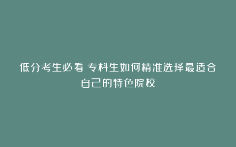 低分考生必看！专科生如何精准选择最适合自己的特色院校