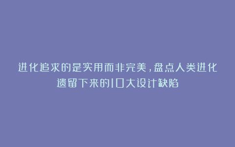 进化追求的是实用而非完美，盘点人类进化遗留下来的10大设计缺陷