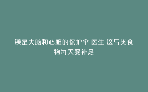 镁是大脑和心脏的保护伞！医生：这5类食物每天要补足
