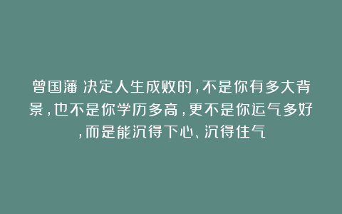 曾国藩：决定人生成败的，不是你有多大背景，也不是你学历多高，更不是你运气多好，而是能沉得下心、沉得住气