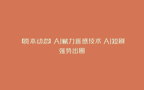 【资本动态】AI赋力遥感技术；AI短剧强势出圈！