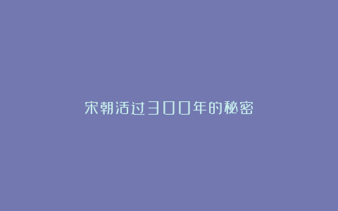 宋朝活过300年的秘密