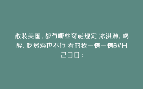 散装美国，都有哪些奇葩规定？冰淇淋、喝醉、吃烤鸡也不行？看的我一愣一愣…