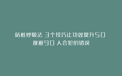 站桩呼吸法:3个技巧让功效提升50%!规避90%人会犯的错误