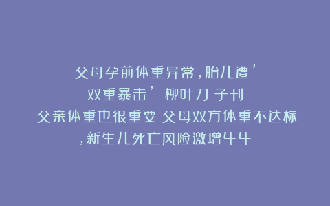 父母孕前体重异常，胎儿遭’双重暴击’！《柳叶刀》子刊：父亲体重也很重要！父母双方体重不达标，新生儿死亡风险激增44%