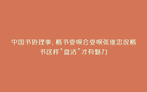 中国书协理事、楷书委员会委员张维忠说楷书这样“盘活”才有魅力！