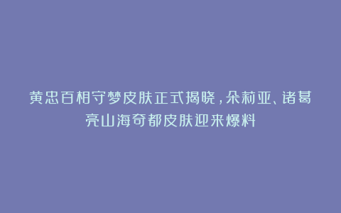 黄忠百相守梦皮肤正式揭晓，朵莉亚、诸葛亮山海奇都皮肤迎来爆料