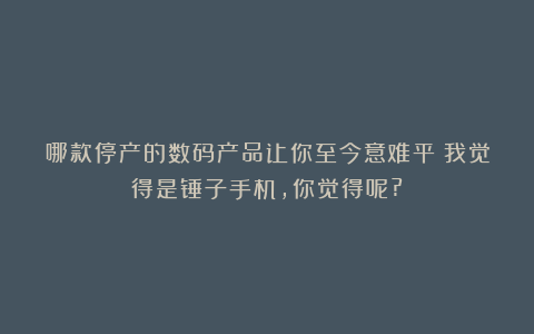 哪款停产的数码产品让你至今意难平？我觉得是锤子手机,你觉得呢?