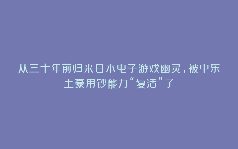 从三十年前归来日本电子游戏幽灵，被中东土豪用钞能力“复活”了？