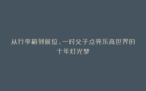 从行李箱到展位，一对父子点亮乐高世界的十年灯光梦