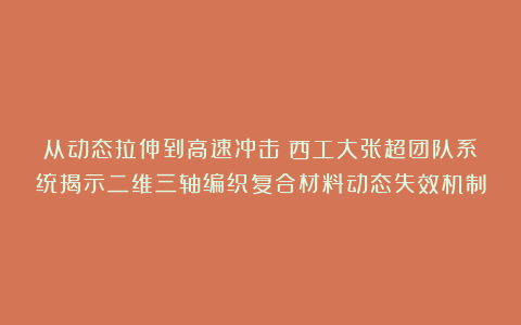 从动态拉伸到高速冲击：西工大张超团队系统揭示二维三轴编织复合材料动态失效机制