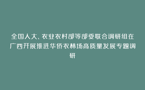 全国人大、农业农村部等部委联合调研组在广西开展推进华侨农林场高质量发展专题调研