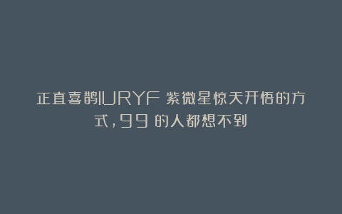 正直喜鹊lURYF：紫微星惊天开悟的方式，99%的人都想不到！