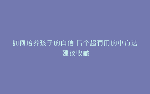 如何培养孩子的自信？6个超有用的小方法！建议收藏