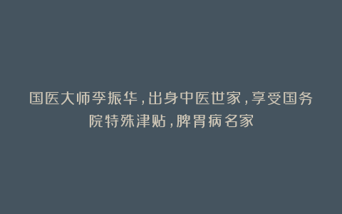 国医大师李振华,出身中医世家,享受国务院特殊津贴,脾胃病名家