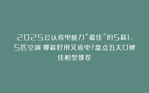 2025公认省电能力“最佳”的5款1.5匹空调：哪款好用又省电?盘点五大口碑佳机型推荐