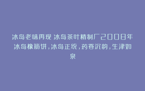 冰岛老味再现：冰岛茶叶精制厂2008年冰岛橡筋饼，冰岛正统，药香沉韵，生津如泉