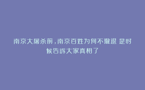 南京大屠杀前，南京百姓为何不撤退？是时候告诉大家真相了！