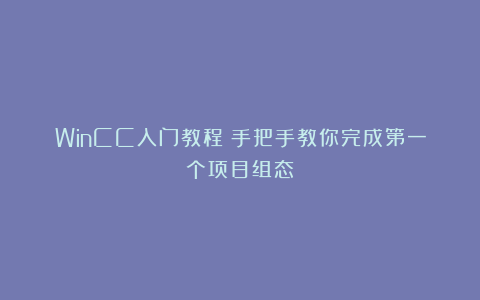 WinCC入门教程：手把手教你完成第一个项目组态