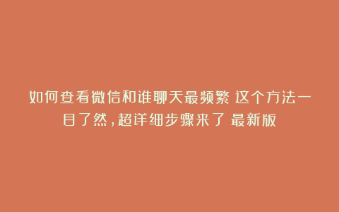 如何查看微信和谁聊天最频繁？这个方法一目了然，超详细步骤来了（最新版）