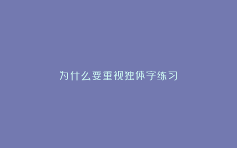 为什么要重视独体字练习？