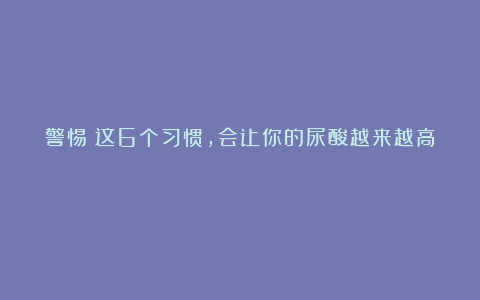 警惕！这6个习惯，会让你的尿酸越来越高！！