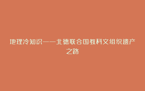 地理冷知识——北德联合国教科文组织遗产之路