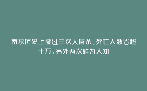南京历史上遭过三次大屠杀，死亡人数皆超十万，另外两次鲜为人知