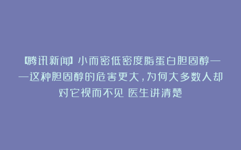 【腾讯新闻】小而密低密度脂蛋白胆固醇——这种胆固醇的危害更大，为何大多数人却对它视而不见？医生讲清楚