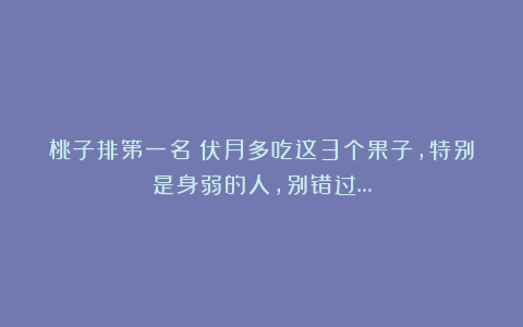 桃子排第一名！伏月多吃这3个果子，特别是身弱的人，别错过…