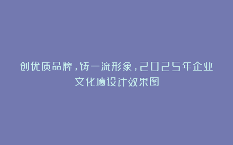 创优质品牌，铸一流形象，2025年企业文化墙设计效果图