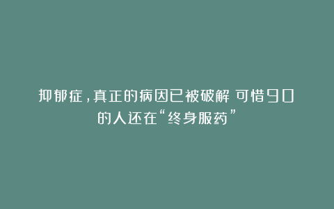 抑郁症，真正的病因已被破解！可惜90%的人还在“终身服药”！