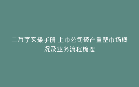 二万字实操手册：上市公司破产重整市场概况及业务流程梳理