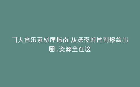 7大音乐素材库指南：从深夜剪片到爆款出圈，资源全在这！