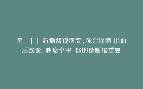 男 77 右侧额顶病变，你会诊断：出血后改变、肿瘤卒中？（你的诊断很重要）