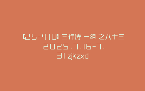 【25-410】三行诗（一组）之八十三（2025.7.16–7.31）zjkzxd