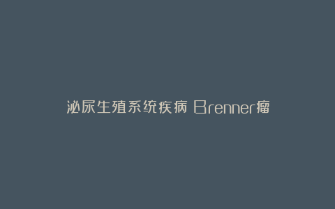 泌尿生殖系统疾病丨Brenner瘤