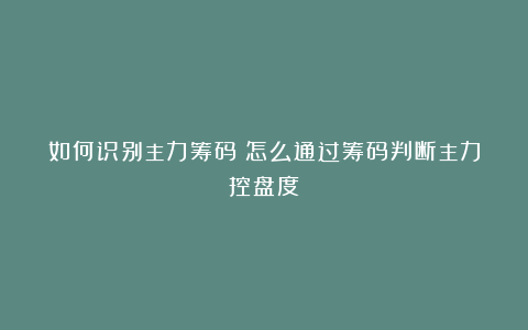 如何识别主力筹码？怎么通过筹码判断主力控盘度？