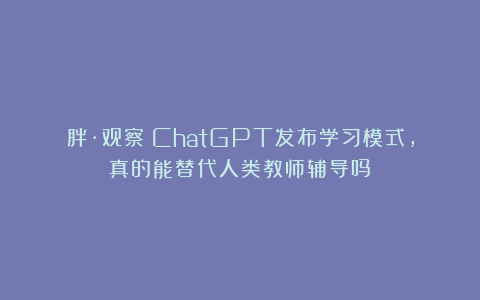 胖·观察｜ChatGPT发布学习模式，真的能替代人类教师辅导吗？