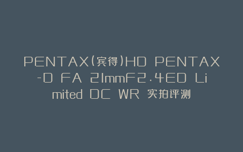 PENTAX(宾得)HD PENTAX-D FA 21mmF2.4ED Limited DC WR 实拍评测