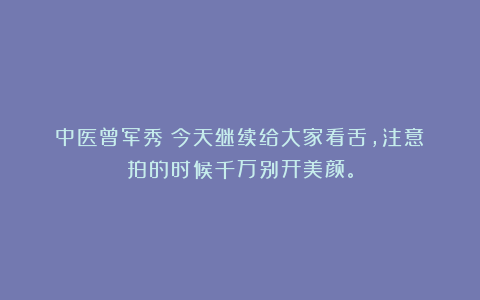 中医曾军秀:今天继续给大家看舌,注意:拍的时候千万别开美颜。