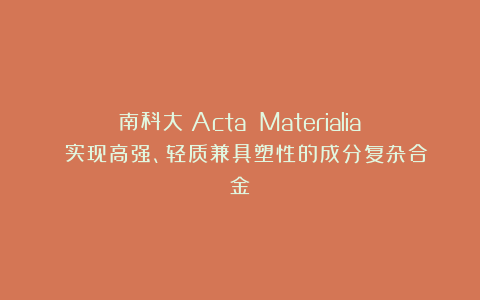 南科大《Acta Materialia》:实现高强、轻质兼具塑性的成分复杂合金!