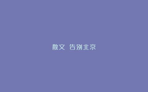 散文||告别北京