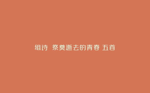 组诗||祭奠逝去的青春（五首）