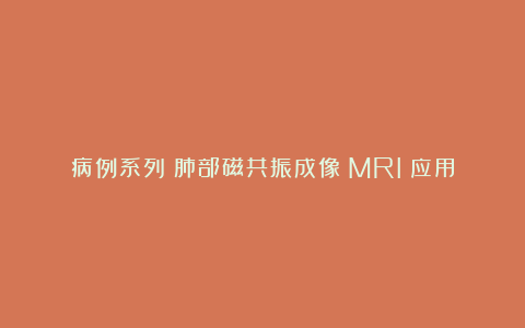 病例系列：肺部磁共振成像（MRI）应用