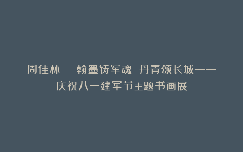 周佳林 | 翰墨铸军魂 丹青颂长城——庆祝八一建军节主题书画展
