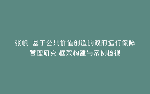 张帆：《基于公共价值创造的政府运行保障管理研究：框架构建与案例检视》