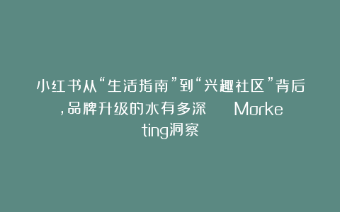 小红书从“生活指南”到“兴趣社区”背后，品牌升级的水有多深？ | Morketing洞察